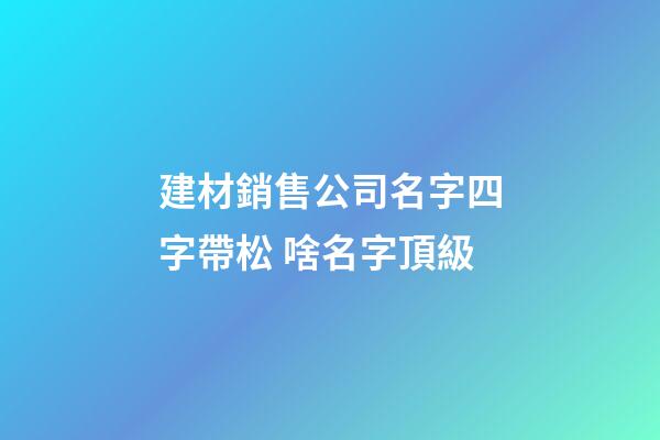 建材銷售公司名字四字帶松 啥名字頂級-第1張-公司起名-玄機派